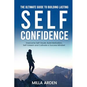 Arden, Milla The Ultimate Guide To Building Lasting Self-Confidence: Overcome Self-Doubt, Build Motivation, Self-Esteem and Cultivate a Success Mindset Arden, Milla The Ultimate Guide To Building Lasting Self-Confidence: Overcome Self-Doubt, Build Motivation, Self-Esteem and Cultivate a Success Mindset