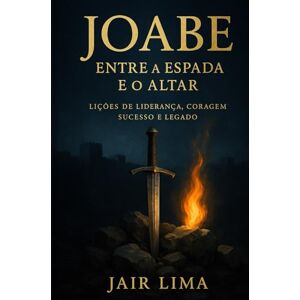 Lima, Jair Joabe: Entre a Espada e o Altar: Lições de Liderança, Coragem, Sucesso e Legado Lima, Jair Joabe: Entre a Espada e o Altar: Lições de Liderança, Coragem, Sucesso e Legado