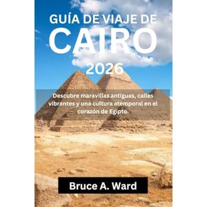 Ward, Bruce A. GUÍA DE VIAJE DE CAIRO 2026: Descubre maravillas antiguas, calles vibrantes y una cultura atemporal en el corazón de Egipto. Ward, Bruce A. GUÍA DE VIAJE DE CAIRO 2026: Descubre maravillas antiguas, calles vibrantes y una cultura atemporal en el corazón de Egipto.