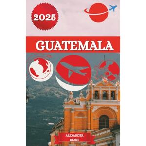 Blake, Alexander GUATEMALA REISEFÜHRER 2025: Ein aktualisiertes umfassendes Guatemala-Erlebnis: Unterkünfte, beste Reisezeit, sehenswerte Ziele, Geheimtipps und wichtige Reisetipps. Blake, Alexander GUATEMALA REISEFÜHRER 2025: Ein aktualisiertes umfassendes Guatemala-Erlebnis: Unterkünfte, beste Reisezeit, sehenswerte Ziele, Geheimtipps und wichtige Reisetipps.