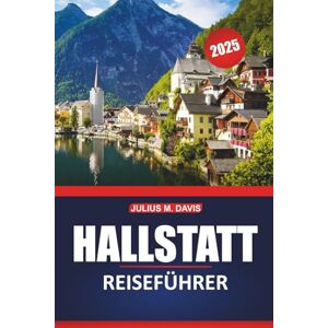 Davis, Julius M. Hallstatt Reiseführer 2025: Geschichte, lokale Küche, malerische Orte, Sehenswürdigkeiten und Aktivitäten sowie praktische Reisetipps für die Erkundung des österreichischen Salzkammerguts Davis, Julius M. Hallstatt Reiseführer 2025: Geschichte, lokale Küche, malerische Orte, Sehenswürdigkeiten und Aktivitäten sowie praktische Reisetipps für die Erkundung des österreichischen Salzkammerguts