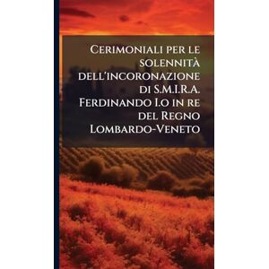 Anonymous Cerimoniali per le solennità dell'incoronazione di S.M.I.R.A. Ferdinando I.o in re del Regno Lombardo-Veneto Anonymous Cerimoniali per le solennità dell'incoronazione di S.M.I.R.A. Ferdinando I.o in re del Regno Lombardo-Veneto