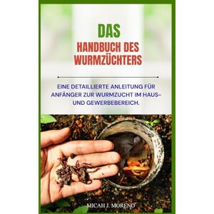 J. Moreno, Micah DAS HANDBUCH DES WURMZÜCHTERS: Eine detaillierte Anleitung für Anfänger zur Wurmzucht im Haus- und Gewerbebereich. J. Moreno, Micah DAS HANDBUCH DES WURMZÜCHTERS: Eine detaillierte Anleitung für Anfänger zur Wurmzucht im Haus- und Gewerbebereich.
