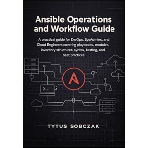 Sobczak, Tytus Ansible Operations and Workflow Guide: A practical guide for DevOps, SysAdmins, and Cloud Engineers covering playbooks, modules, inventory structures, syntax, testing, and best practices Sobczak, Tytus Ansible Operations and Workflow Guide: A practical guide for DevOps, SysAdmins, and Cloud Engineers covering playbooks, modules, inventory structures, syntax, testing, and best practices