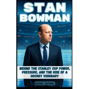 Jerome, Adonis STAN BOWMAN: Behind the Stanley Cup: Power, Pressure, and the Rise of a Hockey Visionary Jerome, Adonis STAN BOWMAN: Behind the Stanley Cup: Power, Pressure, and the Rise of a Hockey Visionary