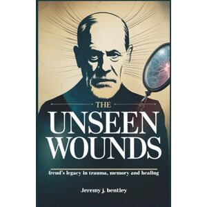 j. bentley, Jeremy The unseen wounds: freud’s legacy in trauma, memory and healing j. bentley, Jeremy The unseen wounds: freud’s legacy in trauma, memory and healing