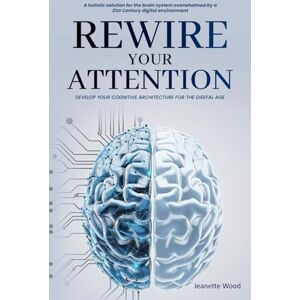 Wood, Jeanette Rewire Your Attention: Cognitive Architecture for the Digital Age: A holistic solution for the brain system overwhelmed by a 21st Century digital environment Wood, Jeanette Rewire Your Attention: Cognitive Architecture for the Digital Age: A holistic solution for the brain system overwhelmed by a 21st Century digital environment