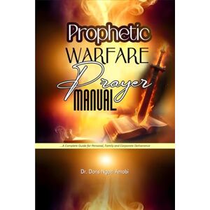 Amobi, Dr. Doris N. Prophetic Warfare Prayer Manual: A Complete Guide for Personal, Family, and Corporate Deliverance Amobi, Dr. Doris N. Prophetic Warfare Prayer Manual: A Complete Guide for Personal, Family, and Corporate Deliverance