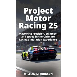 Johnson, William M Project motor racing 25 game guide: Mastering precision, strategy and speed in the ultimate racing stimulation experience Johnson, William M Project motor racing 25 game guide: Mastering precision, strategy and speed in the ultimate racing stimulation experience