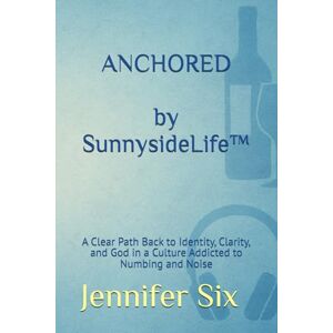Six, Jennifer ANCHORED by Sunnyside Life™: A Clear Path Back to Identity, Clarity, and God in a Culture Addicted to Numbing and Noise Six, Jennifer ANCHORED by Sunnyside Life™: A Clear Path Back to Identity, Clarity, and God in a Culture Addicted to Numbing and Noise