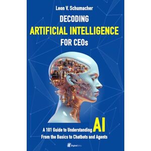 Schumacher, Leon V. Decoding Artificial Intelligence for CEOs: From AI to Chatbots and Agents A 101 Guide to Understanding AI Schumacher, Leon V. Decoding Artificial Intelligence for CEOs: From AI to Chatbots and Agents A 101 Guide to Understanding AI