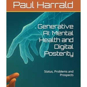 Harrald, Dr Paul Gary Generative AI: Mental Health and Digital Posterity: Status, Problems and Prospects Harrald, Dr Paul Gary Generative AI: Mental Health and Digital Posterity: Status, Problems and Prospects