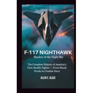 E.Glaze, Allen F-117 Nighthawk: Shadow of the Night Sky: The Complete History of America’s First Stealth Fighter — From Skunk Works to Combat Glory E.Glaze, Allen F-117 Nighthawk: Shadow of the Night Sky: The Complete History of America’s First Stealth Fighter — From Skunk Works to Combat Glory