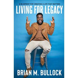Bullock, Brian M. Living for Legacy: A Blueprint for Creating A Life That Matters Bullock, Brian M. Living for Legacy: A Blueprint for Creating A Life That Matters