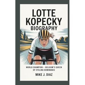 J. DIAZ, MIKE LOTTE KOPECKY BIOGRAPHY: World Champion Belgium's Queen of Cycling Dominance J. DIAZ, MIKE LOTTE KOPECKY BIOGRAPHY: World Champion Belgium's Queen of Cycling Dominance