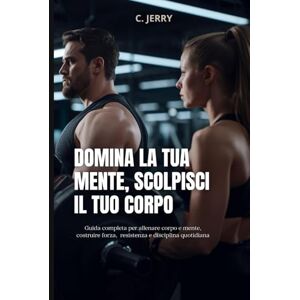 Person, C. Jerry Domina la tua mente, scolpisci il tuo corpo: Guida completa per allenare corpo e mente, costruire forza resistenza e disciplina quotidiana Person, C. Jerry Domina la tua mente, scolpisci il tuo corpo: Guida completa per allenare corpo e mente, costruire forza resistenza e disciplina quotidiana
