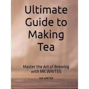 WRITES, Mr MK Ultimate Guide to Making Tea: Master the Art of Brewing with MK WRITES WRITES, Mr MK Ultimate Guide to Making Tea: Master the Art of Brewing with MK WRITES