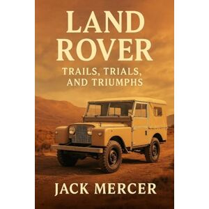 Mercer, Jack Land Rover: Trails, Trials, and Triumphs Mercer, Jack Land Rover: Trails, Trials, and Triumphs