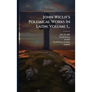 Wycliffe, John John Wiclif's Polemical Works In Latin, Volume 1... Wycliffe, John John Wiclif's Polemical Works In Latin, Volume 1...