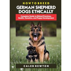 Newton, Caleb HOW TO BREED GERMAN SHEPHERD DOGS ETHICALLY: Complete Guide to Ethical Practices, Health, Genetics, and Puppy Development (The German Shepherd Mastery Series: Care, Breed & Nourish) Newton, Caleb HOW TO BREED GERMAN SHEPHERD DOGS ETHICALLY: Complete Guide to Ethical Practices, Health, Genetics, and Puppy Development (The German Shepherd Mastery Series: Care, Breed & Nourish)