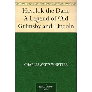 Whistler, Charles W (Charles Watts) Havelok the Dane: A Legend of Old Grimsby and Lincoln Whistler, Charles W (Charles Watts) Havelok the Dane: A Legend of Old Grimsby and Lincoln
