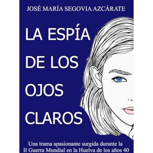 Segovia Azcárate, José María La Espía de los ojos claros: Una trama apasionante surgida durante la II Guerra Mundial en el suroeste español Segovia Azcárate, José María La Espía de los ojos claros: Una trama apasionante surgida durante la II Guerra Mundial en el suroeste español