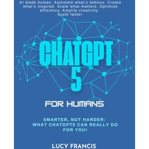 Francis, Lucy ChatGPT5 For Humans: Smarter, Not Harder: What ChatGPT5 Can Really Do for You! Francis, Lucy ChatGPT5 For Humans: Smarter, Not Harder: What ChatGPT5 Can Really Do for You!