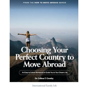 T. Crowley, Dr. Colleen Choosing Your Perfect Country to Move Abroad: An Easy to Follow Workbook to Guide You to Your Dream Life (How to Move Abroad...Choosing Your Perfect Country) T. Crowley, Dr. Colleen Choosing Your Perfect Country to Move Abroad: An Easy to Follow Workbook to Guide You to Your Dream Life (How to Move Abroad...Choosing Your Perfect Country)