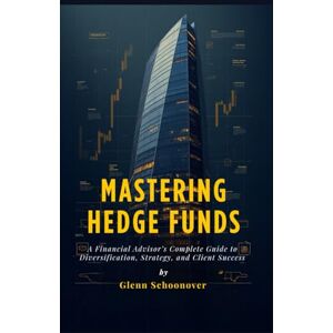 Schoonover, Glenn Mastering Hedge Funds: A Financial Advisor’s Complete Guide to Diversification, Strategy, and Client Success Schoonover, Glenn Mastering Hedge Funds: A Financial Advisor’s Complete Guide to Diversification, Strategy, and Client Success
