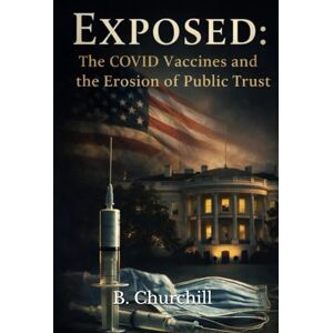 Churchill, B. Exposed: The COVID-19 Vaccines and the Erosion of Public Trust (Rabbit Holes & Remedies) Churchill, B. Exposed: The COVID-19 Vaccines and the Erosion of Public Trust (Rabbit Holes & Remedies)