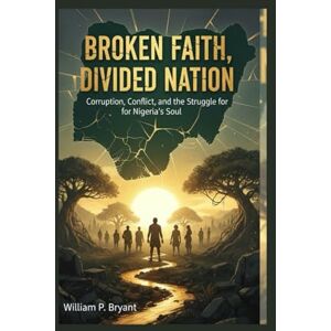 Bryant, William p BROKEN FAITH, DIVIDED NATION: How Religion, Power, and Politics Tore Nigeria Apart — and the Road to Redemption Bryant, William p BROKEN FAITH, DIVIDED NATION: How Religion, Power, and Politics Tore Nigeria Apart — and the Road to Redemption