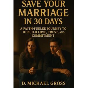 Gross, D. Michael Save Your Marriage in 30 Days: A Faith-Fueled Journey to Rebuild Love, Trust, and Commitment Gross, D. Michael Save Your Marriage in 30 Days: A Faith-Fueled Journey to Rebuild Love, Trust, and Commitment