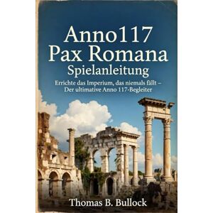 Bullock, Thomas B. Anno 117 Pax Romana Spielanleitung: Errichte das Imperium, das niemals fällt – Der ultimative Anno 117-Begleiter Bullock, Thomas B. Anno 117 Pax Romana Spielanleitung: Errichte das Imperium, das niemals fällt – Der ultimative Anno 117-Begleiter