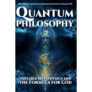 Al-NuMan VIII, HRH Prince Gharios El Chemor of Ghassan Quantum Philosophy: Testable Metaphysics and the Formula for God Al-NuMan VIII, HRH Prince Gharios El Chemor of Ghassan Quantum Philosophy: Testable Metaphysics and the Formula for God