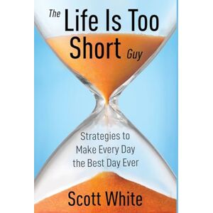 Scott The Life Is Too Short Guy: Strategies to Make Every Day the Best Day Ever Scott The Life Is Too Short Guy: Strategies to Make Every Day the Best Day Ever