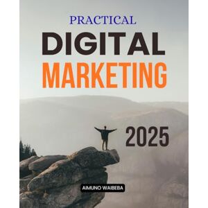 Aimuno Waibeba Practical Digital Marketing 2025: Master Modern Digital Marketing Essentials With Strategies For Social Media Content SEO Paid Ads Email Analytics And Customer Experience Growth Aimuno Waibeba Practical Digital Marketing 2025: Master Modern Digital Marketing Essentials With Strategies For Social Media Content SEO Paid Ads Email Analytics And Customer Experience Growth