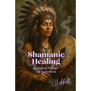 M, NIKKI Shamanic Healing: Journeying Through the Spirit World M, NIKKI Shamanic Healing: Journeying Through the Spirit World