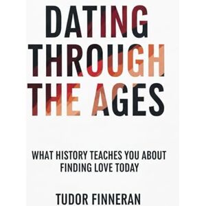 Finneran, Tudor Dating Through the Ages: What History Teaches You About Finding Love Today Finneran, Tudor Dating Through the Ages: What History Teaches You About Finding Love Today