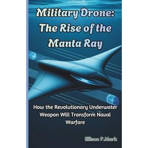 P.Mark, Ellison Military Drone: The Rise of the Manta Ray: How the Revolutionary Underwater Weapon Will Transform Naval Warfare: 1 (The Submarine Revolution: The Future of Underwater Warfare) P.Mark, Ellison Military Drone: The Rise of the Manta Ray: How the Revolutionary Underwater Weapon Will Transform Naval Warfare: 1 (The Submarine Revolution: The Future of Underwater Warfare)