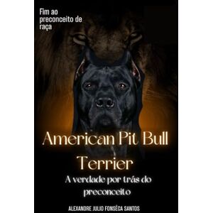 Fonseca Santos, Alexandre Julio American Pit Bull Terrier: A verdade por trás do preconceito Fonseca Santos, Alexandre Julio American Pit Bull Terrier: A verdade por trás do preconceito