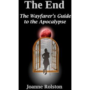 Rolston, Mrs Joanne Kay The End The Wayfarer’s Guide to the Apocalypse Rolston, Mrs Joanne Kay The End The Wayfarer’s Guide to the Apocalypse