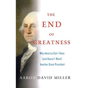 Miller, Aaron David The End of Greatness: Why America Can't Have (and Doesn't Want) Another Great President Miller, Aaron David The End of Greatness: Why America Can't Have (and Doesn't Want) Another Great President