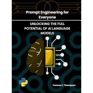 Thompson, Frances F. Prompt Engineering for Everyone: Unlocking the Full Potential of AI Language Models Thompson, Frances F. Prompt Engineering for Everyone: Unlocking the Full Potential of AI Language Models