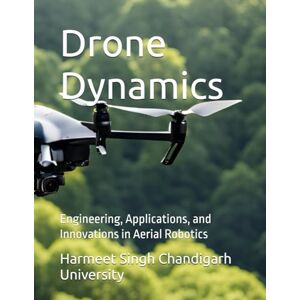 Chandigarh University, Dr. Harmeet Singh Drone Dynamics: Engineering, Applications, and Innovations in Aerial Robotics Chandigarh University, Dr. Harmeet Singh Drone Dynamics: Engineering, Applications, and Innovations in Aerial Robotics