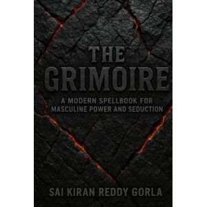 Gorla, Sai Kiran Reddy The Grimoire: A Modern Spellbook for Masculine Power and Seduction Gorla, Sai Kiran Reddy The Grimoire: A Modern Spellbook for Masculine Power and Seduction