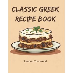 Townsend, Landon Classic Greek Recipe Book: Celebrate Mediterranean Cuisine with Timeless Taverna Favorites Through 150 Traditional Dishes Townsend, Landon Classic Greek Recipe Book: Celebrate Mediterranean Cuisine with Timeless Taverna Favorites Through 150 Traditional Dishes