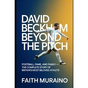 MURAINO, FAITH David Beckham: Beyond the Pitch: Football, Fame, and Family — The Complete Story of Britain’s Most Beloved Athlete MURAINO, FAITH David Beckham: Beyond the Pitch: Football, Fame, and Family — The Complete Story of Britain’s Most Beloved Athlete