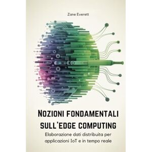 Everett, Zane Nozioni fondamentali sull'edge computing: Elaborazione dati distribuita per applicazioni IoT e in tempo reale Everett, Zane Nozioni fondamentali sull'edge computing: Elaborazione dati distribuita per applicazioni IoT e in tempo reale