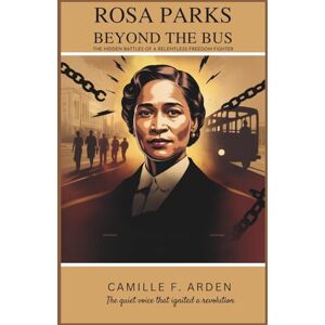 F. Arden, Camille Rosa Parks Beyond the Bus: The Hidden Battles of a Relentless Freedom Fighter F. Arden, Camille Rosa Parks Beyond the Bus: The Hidden Battles of a Relentless Freedom Fighter