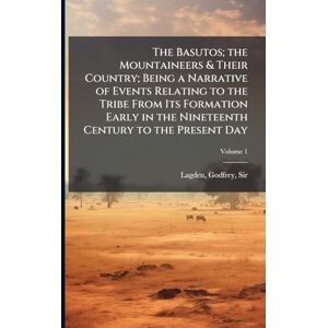 The Basutos; the Mountaineers & Their Country; Being a Narrative of Events Relating to the Tribe From Its Formation Early in the Nineteenth Century to the Present Day The Basutos; the Mountaineers & Their Country; Being a Narrative of Events Relating to the Tribe From Its Formation Early in the Nineteenth Century to the Present Day